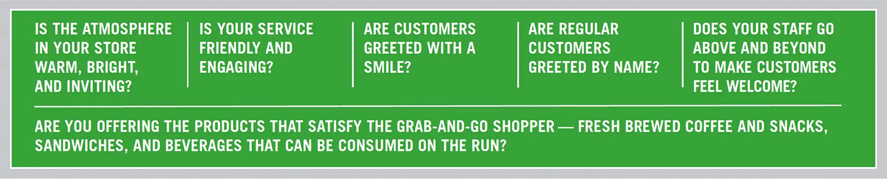 Banner featuring six questions: Is the atmosphere in your store warm, bright, and inviting? Is your service friendly and engaging? Are customers greeted with a smile? Are regular customers greeted by name? Does your staff go above and beyond to make customers feel welcome? Are you offering the products that satisfy the grab-and-go shopper — fresh brewed coffee and snacks, sandwiches, and beverages that can be consumed on the run?